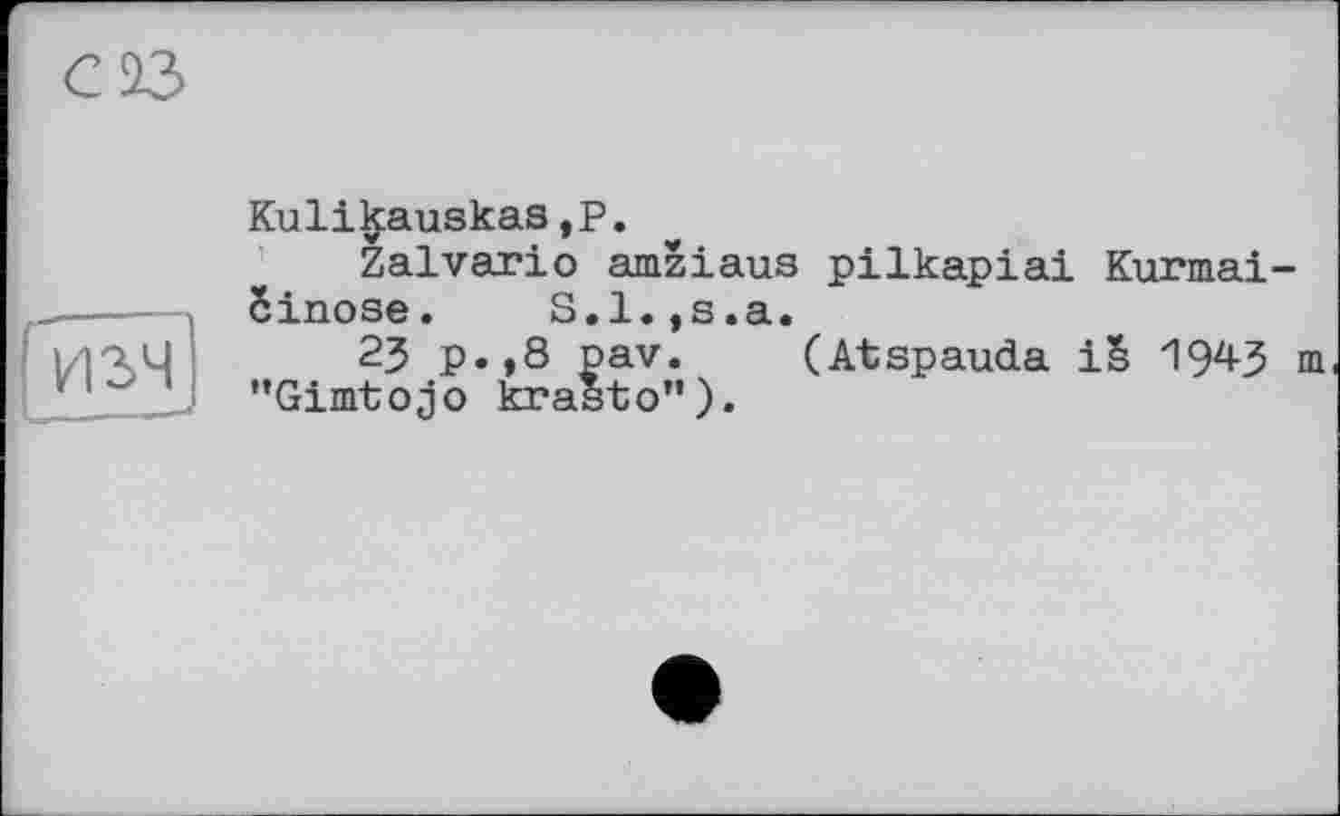 ﻿изч
Kuli^auskas,Р.
Zalvario amziaus pilkapiai Kurmai-біпозе. S.l.jS.a.
23 p.,8 pav. (Atspauda iS 194-3 m "Gimtojo krasto")•